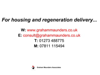 For housing and regeneration delivery...  W:   www.grahammaunders.co.uk E:   [email_address] T:  01273 488775 M:  07811 115494 Graham Maunders Associates   