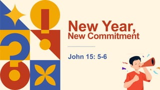 New Year,
John 15: 5-6
New Commitment
 