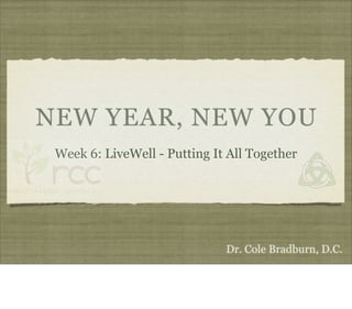 NEW YEAR, NEW YOU
 Week 6: LiveWell - Putting It All Together




                              Dr. Cole Bradburn, D.C.
 