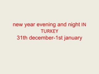 new year evening and night IN 
TURKEY 
31th december-1st january 
 