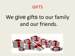 GIFTS 
We give gifts to our family 
and our friends. 
 