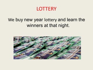 LOTTERY 
We buy new year lottery and learn the 
winners at that night. 
 