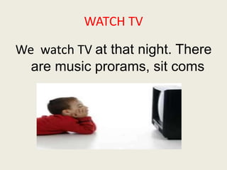 WATCH TV 
We watch TV at that night. There 
are music prorams, sit coms 
 
