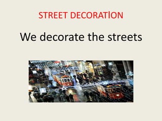 STREET DECORATION 
We decorate the streets 
 