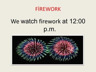 FİREWORK 
We watch firework at 12:00 
p.m. 
