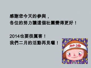 感謝您今天的參與，
各位的努力讓這個社團變得更好！
2014也要很厲害！
我們二月的活動再見囉！

 