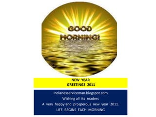 NEW  YEAR  GREETINGS  2011 Indianexserviceman.blogspot.com Wishing all  its  readers A  very  happy and  prosperous  new  year  2011. LIFE  BEGINS  EACH  MORNING 