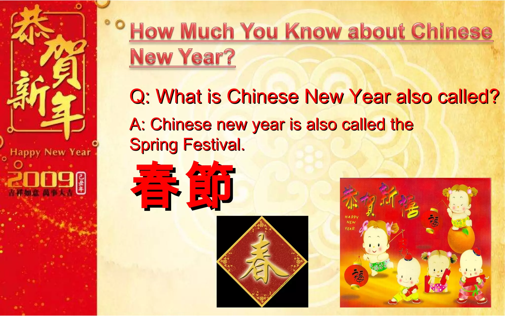 Q: What is Chinese New Year also called? A: Chinese new year is also called the  Spring Festival.  春節 