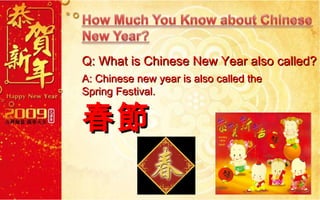 Q: What is Chinese New Year also called? A: Chinese new year is also called the  Spring Festival.  春節 
