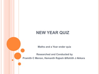 NEW YEAR QUIZ
Maths and a Year ender quiz
Researched and Conducted by
Pramith C Menon, Hemanth Rajesh &Rohith J Akkara
 