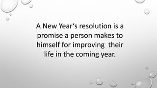A New Year‘s resolution is a
promise a person makes to
himself for improving their
life in the coming year.
 