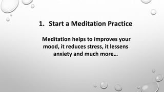 1. Start a Meditation Practice
Meditation helps to improves your
mood, it reduces stress, it lessens
anxiety and much more…
 