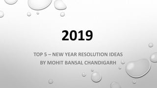 2019
TOP 5 – NEW YEAR RESOLUTION IDEAS
BY MOHIT BANSAL CHANDIGARH
 