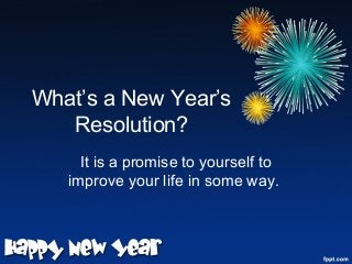 What’s a New Year’s
Resolution?
It is a promise to yourself to
improve your life in some way.
 