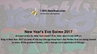 New Year's Eve Soiree 2017
Are your plans for New Year ready? If no, then plan it now with us
Ring in New Year 2017 at some of the top Chicago New Year's Eve Parties that are being hosted
at some of the grandest hotels, cafe's, lounges and nightclubs in Chicago.
 