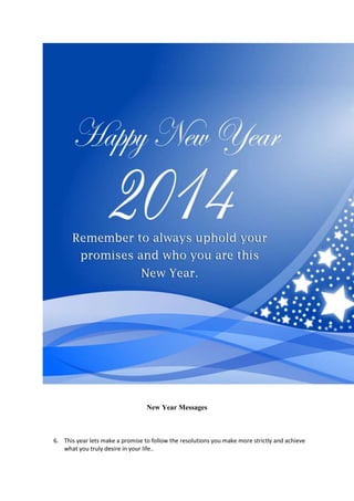 New Year Messages

6. This year lets make a promise to follow the resolutions you make more strictly and achieve
what you truly desire in your life..

 