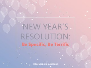 Be Specific, Be Terrific
NEW YEAR’S
RESOLUTION:
 