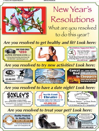 12 • January 6, 2010 • Snoqualmie Valley Record                                           www.valleyrecord.com




                                                                                                                 New Year’s
                                                                                                                 Resolutions
                                                                                                             What are you resolved
310884




                                                                                                               to do this year?
             Are you resolved to get healthy and ﬁt? Look here:
                                                                                                                                                   Resolutions Supported Here!
                                            ONE YEAR ONLY
                                                 $   250                                                                                                         Buy one Smoothie,
                                                                       311290




                                                                                                                                                                  Get One 1/2 off




                                                                                                                                                                                                           311562
                                                                                                                                                                   Expires 1-31-2010
                       ALPINE FITNESS GYM LLC
                            1140 East North Bend Way, North Bend, WA                                                                               North Bend Emerald City Smoothie
                              425-888-0046 • alpinefitnessgym.com                                                                                113 Bendigo Blvd. N. (next to North Bend Theatre)
                                                                                                                                                                425.292.9146


                       Are you resolved to try new activities? Look here:
                                                                                         Get t,                                                    Covert Call . . . Gene Covert
                                                                                         buy a                                                       Bad 206.419.7571
                                                                                         bike!
                                                                                                                                                      As Choppers
         311237




                           425-888-3932                                                    425-888-0000
                                                                                                                                                                       1170 E. North Bend Way
                                                                                                                                       311219




                           mtsiboardandskate@yahoo.com                                     www.rattlesnakelakecycles.com
                                                                                                                                                                       North Bend, WA 98045
                                                                                           410 Main Ave S • North Bend, WA
                                                                                                                                                                                            311327




                      Are you resolved to have a date night? Look here:
                                                                                                                                                                                                        311232


                                                                                                                                                              Authentic Italian Cuisine
                                                                                          Wednesday night is Date Night 2 for $20                                “Buon Appetito!”
                                                                                             (includes admission, pop, and popcorn).             A Romantic Experience ... yet Family Friendly.
                                                                                                                                        311298
                                                                                311004




                                                                                                     425.888.1232                                               425.888.6621
                                                                                                  www.northbendtheatre.com                          8150 Railroad Ave SE • Snoqualmie


                              Are you resolved to treat your pet? Look here:
                                                                                                                                                                      Rn      nc P ’s
                                          Healthy Products                                                                                                        D w t w N rt B n
                                                                                                                                                                        v ng t B n ig B
                                           for Healthy Pets                                                                                                            by n J u ry
                                            425.396.0919                                                                                                                 RENAISSANCE
                                                                                                                                                                                                      311276




                                           7726 Center Boulevard SE                                                                                                      Pet Boutique & Spa
                                                                                                                                                                                                                 310884
                  311274




                                         Suite 120 • Snoqualmie, WA                                                                                                      renaissancepetboutique.com
                                                                                                                                                                         425.888.8828
 