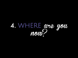4. WHERE are you
now?
 