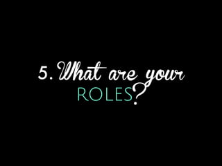 5. What are your
ROLES?
 
