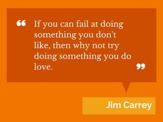 Jim Carrey
If you can fail at doing
something you don't
like, then why not try
doing something you do
love.
 