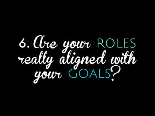 6. Are your ROLES
really aligned with
your GOALS?
 