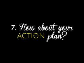 7. How about your
ACTION plan?
 
