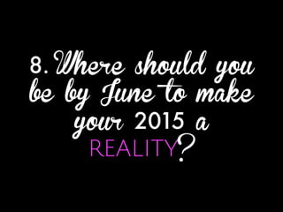 8. Where should you
be by June to make
your 2015 a
REALITY?
 