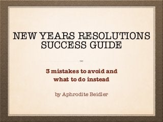 NEW YEARS RESOLUTIONS
SUCCESS GUIDE
3 mistakes to avoid and
what to do instead
by Aphrodite Beidler
 