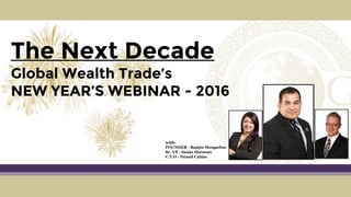 The Next Decade
Global Wealth Trade’s
NEW YEAR’S WEBINAR - 2016
with:
FOUNDER - Ramin Mesgarlou
Sr. VP - Sanaz Hooman
C.T.O - Nenad Calma
 
