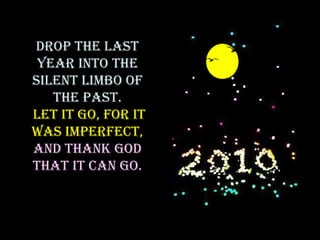 Drop the last year into the silent limbo of the past. Let it go, for it was imperfect,  and thank God that it can go. 