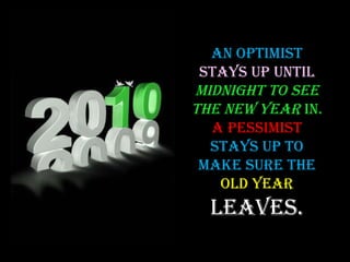 An optimist  stays up until  midnight to see the new year  in.  A pessimist   stays up to make sure the  old year  leaves. 