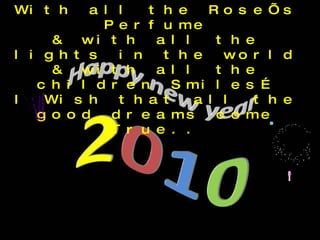 With all the Rose’s Perfume & with all the lights in the world & with all the children Smiles… I Wish that all the good dreams come True.. 