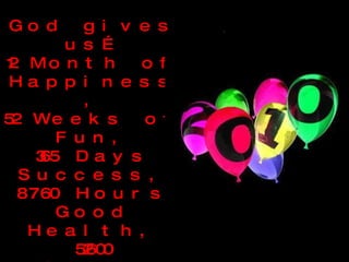 God gives us… 12 Month of Happiness, 52 Weeks of Fun, 365 Days Success, 8760 Hours Good Health, 52600 Minutes Good Luck, 3153600 Seconds of Joy…and that’s all! ”  