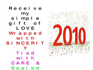 Receive my simple gift of LOVE Wrapped with SINCERITY Tied with CARE & Sealed with BLESSINGS 2 Keep u all HAPPY & SAFE all the life long. HAPPY NEW YEAR…. 