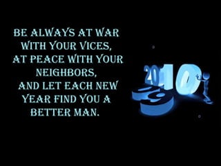 Be always at war with your vices, at peace with your neighbors, and let each new year find you a better man.  
