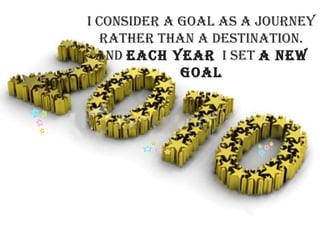 I consider a goal as a journey rather than a destination. And  each year   I set  a new goal 