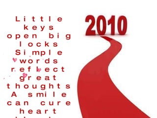 Little keys open big locks Simple words reflect great thoughts A smile can cure heart blocks So keep on smiling it rocks. 