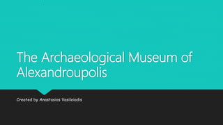 The Archaeological Museum of
Alexandroupolis
Created by Anastasios Vasileiadis
 