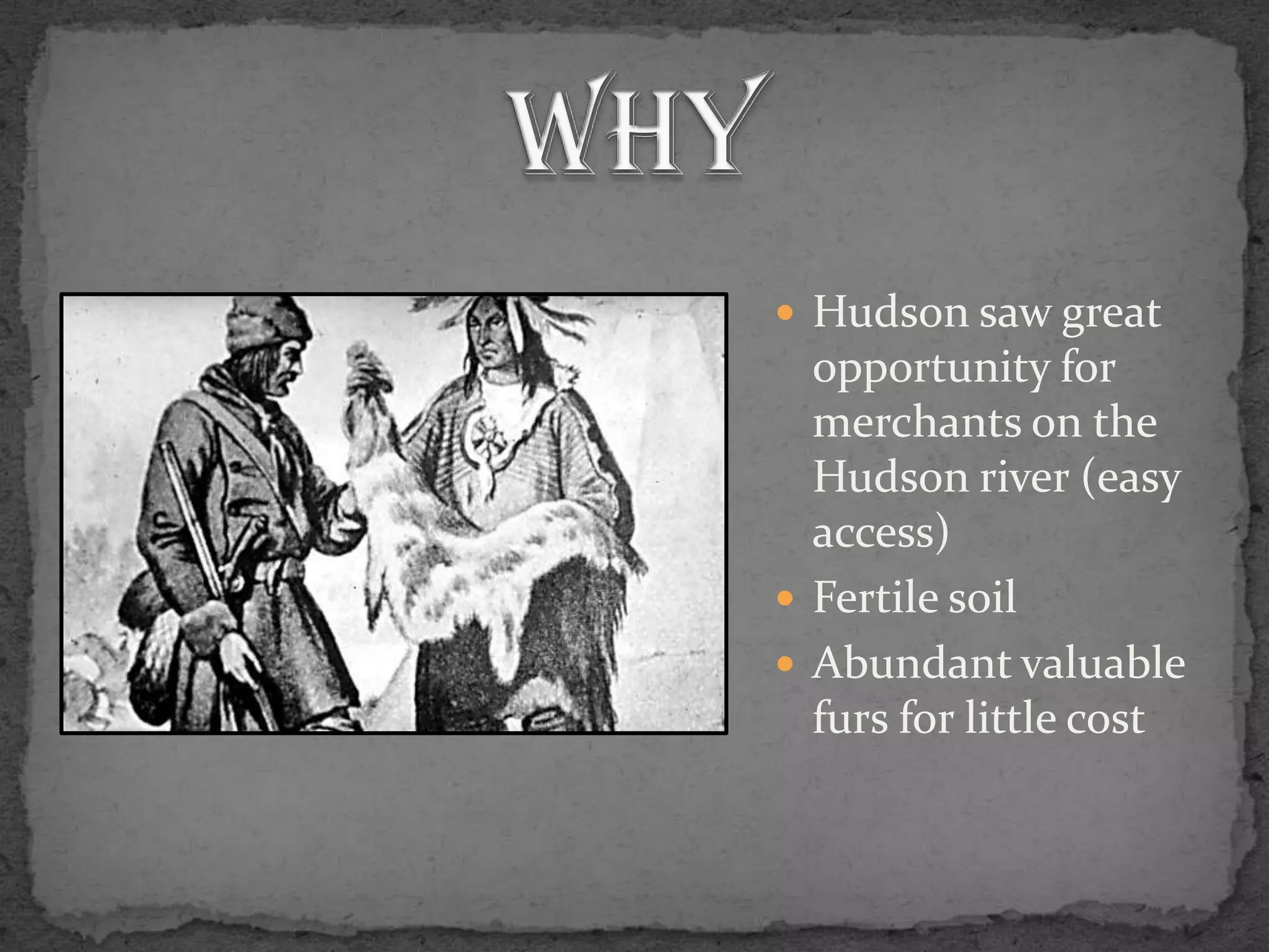 WhyHudson saw great opportunity for merchants on the Hudson river (easy access)Fertile soilAbundant valuable furs for little cost