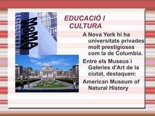 EDUCACIÓ I  CULTURA A Nova York hi ha universitats privades molt prestigioses com la de Columbia. Entre els Museus i Galeries d'Art de la ciutat, destaquen: American Museum of Natural History  