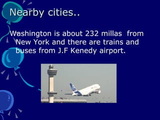 Nearby cities..  Washington is about 232 millas  from New York and there are trains and buses from J.F Kenedy airport. 