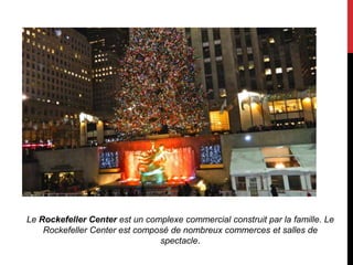 Le Rockefeller Center est un complexe commercial construit par la famille. Le
    Rockefeller Center est composé de nombreux commerces et salles de
                                spectacle.
 