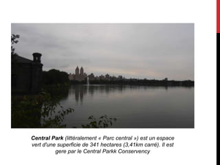 Central Park (littéralement « Parc central ») est un espace
vert d'une superficie de 341 hectares (3,41km carré). Il est
          gere par le Central Parkk Conservency
 