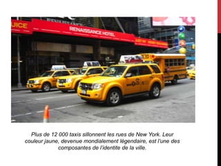 Plus de 12 000 taxis sillonnent les rues de New York. Leur
couleur jaune, devenue mondialement légendaire, est l’une des
             composantes de l’identite de la ville.
 