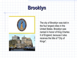 Brooklyn
The city of Brooklyn was told in
the four largest cities in the
United States. Brooklyn was
named in honor of King Charles
II of England, because it also
receives the title of "City of
Kings".