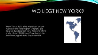 WO LIEGT NEW YORK?
New York City ist eine Weltstadt an der
Ostküste der vereinigten Staaten. Sie
liegt im Bundesstaat New York und ist mit
mehr als acht Millionen Einwohnern die
bevölkerungsreichste Stadt der USA.

 