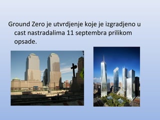 Ground Zero je utvrdjenje koje je izgradjeno u
cast nastradalima 11 septembra prilikom
opsade.
 