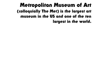 Metropolitan Museum of Art
(colloquially The Met) is the largest art
museum in the US and one of the ten
largest in the world.
 