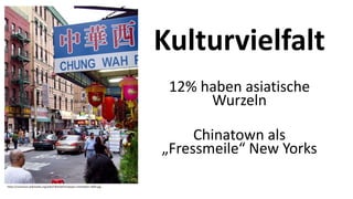 Kulturvielfalt
12% haben asiatische
Wurzeln
Chinatown als
„Fressmeile“ New Yorks
https://commons.wikimedia.org/wiki/File%3AChinatown-manhattan-2004.jpg
 